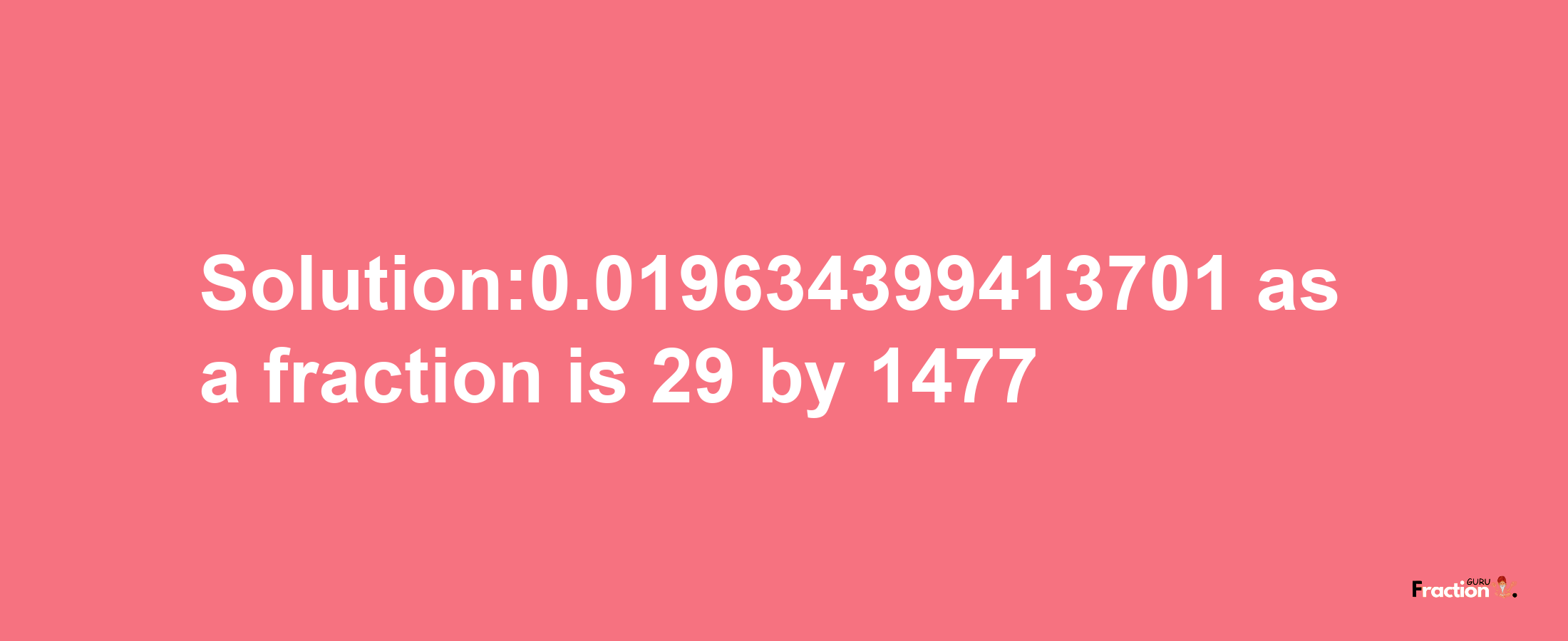 Solution:0.019634399413701 as a fraction is 29/1477