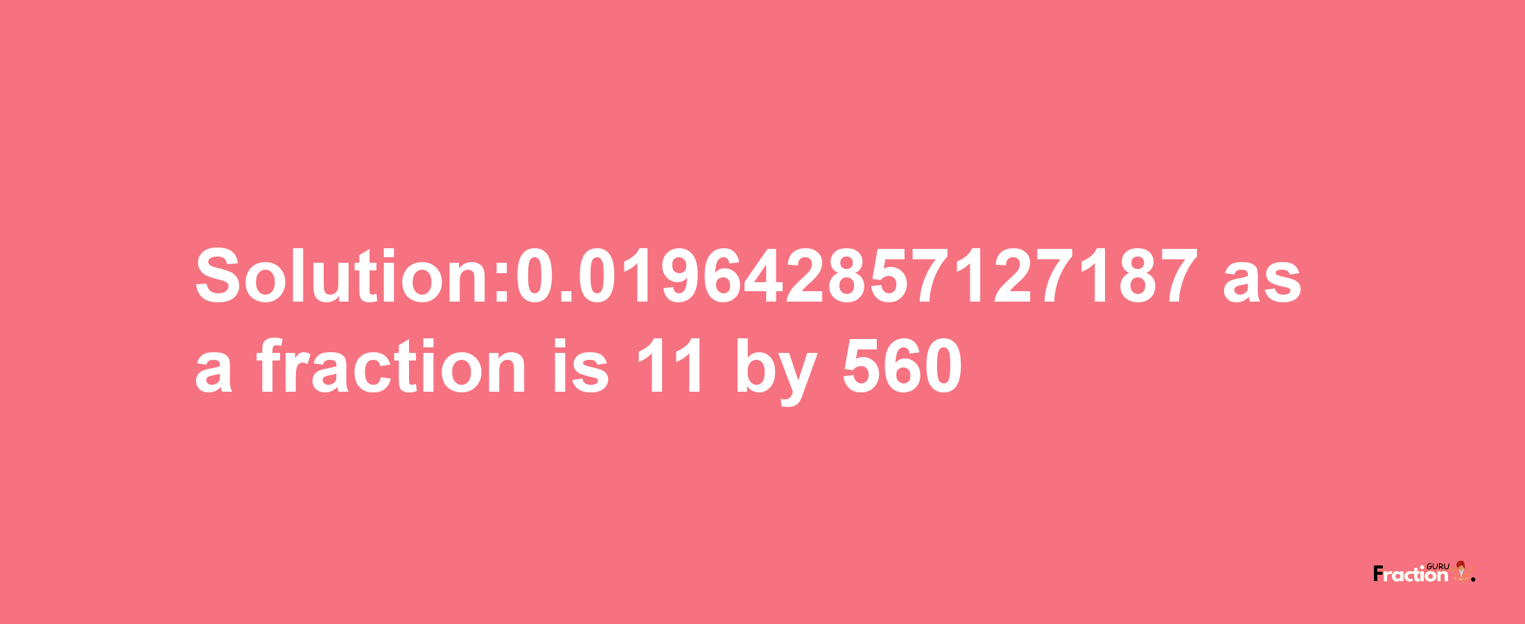 Solution:0.019642857127187 as a fraction is 11/560