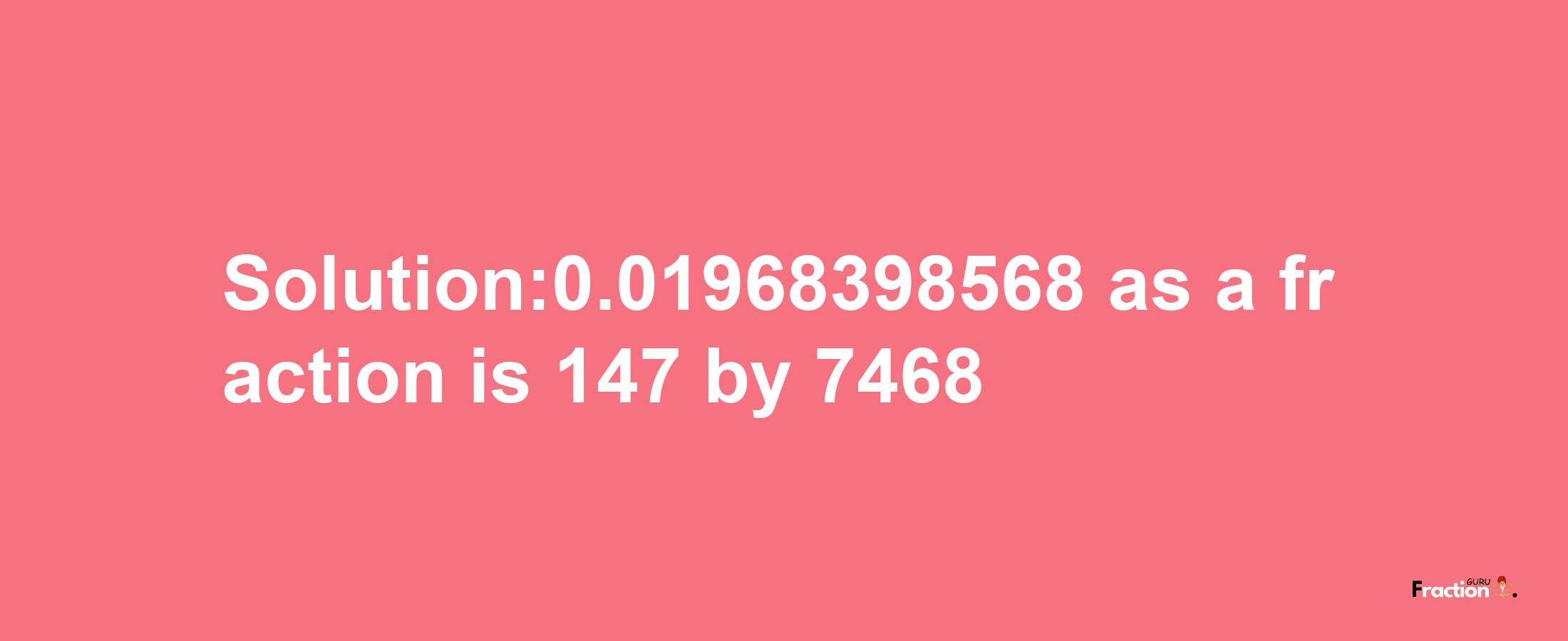 Solution:0.01968398568 as a fraction is 147/7468