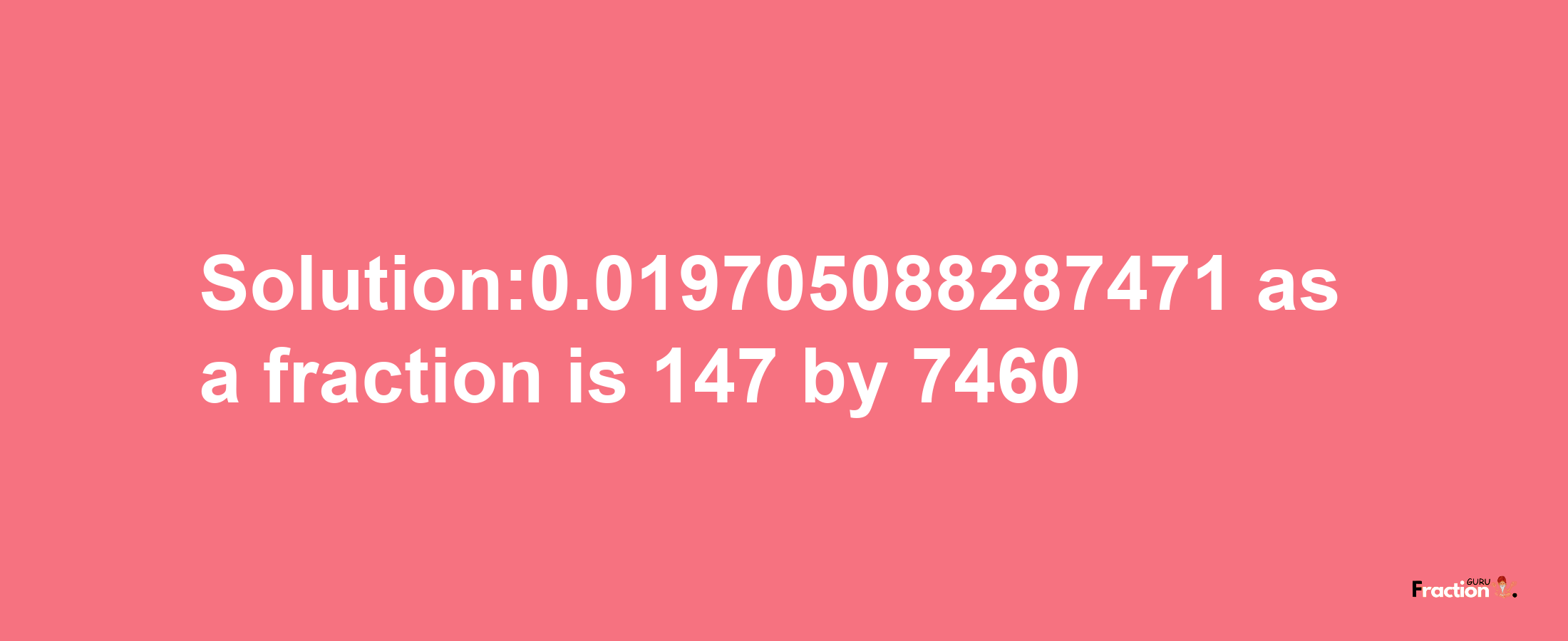 Solution:0.019705088287471 as a fraction is 147/7460