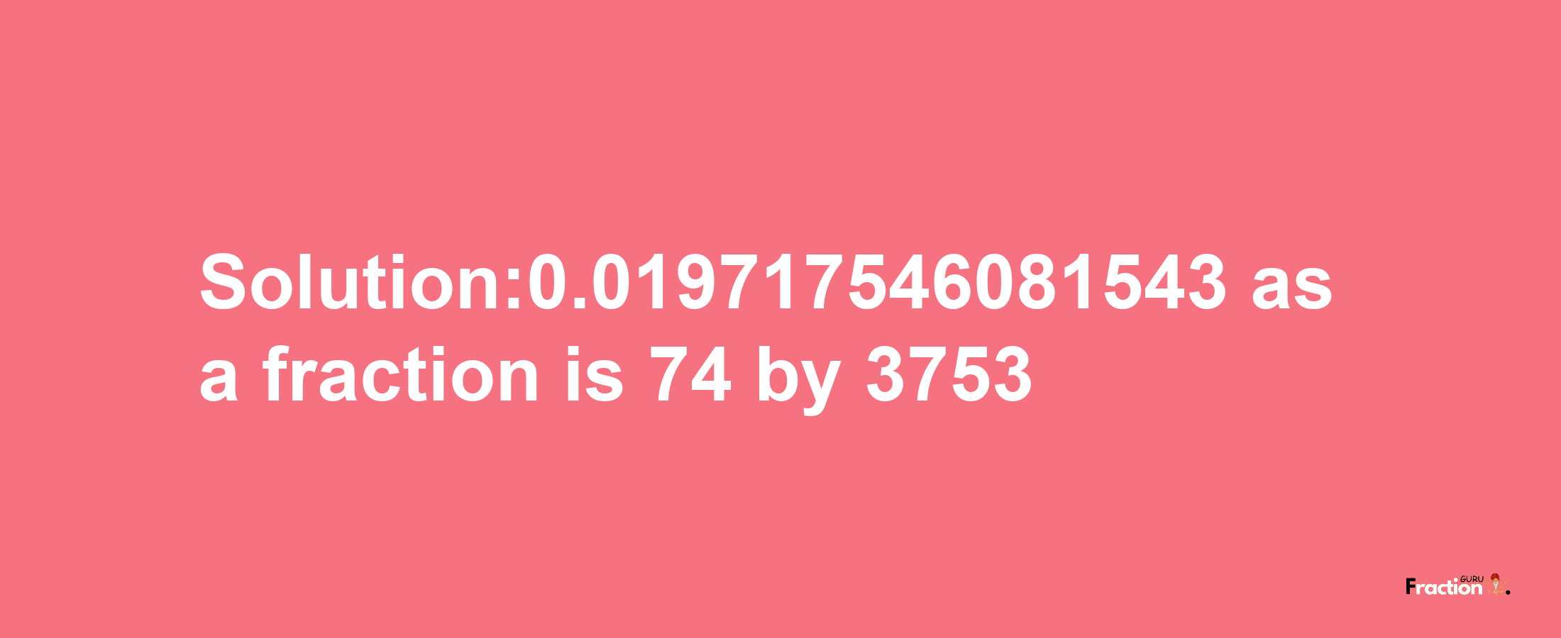 Solution:0.019717546081543 as a fraction is 74/3753