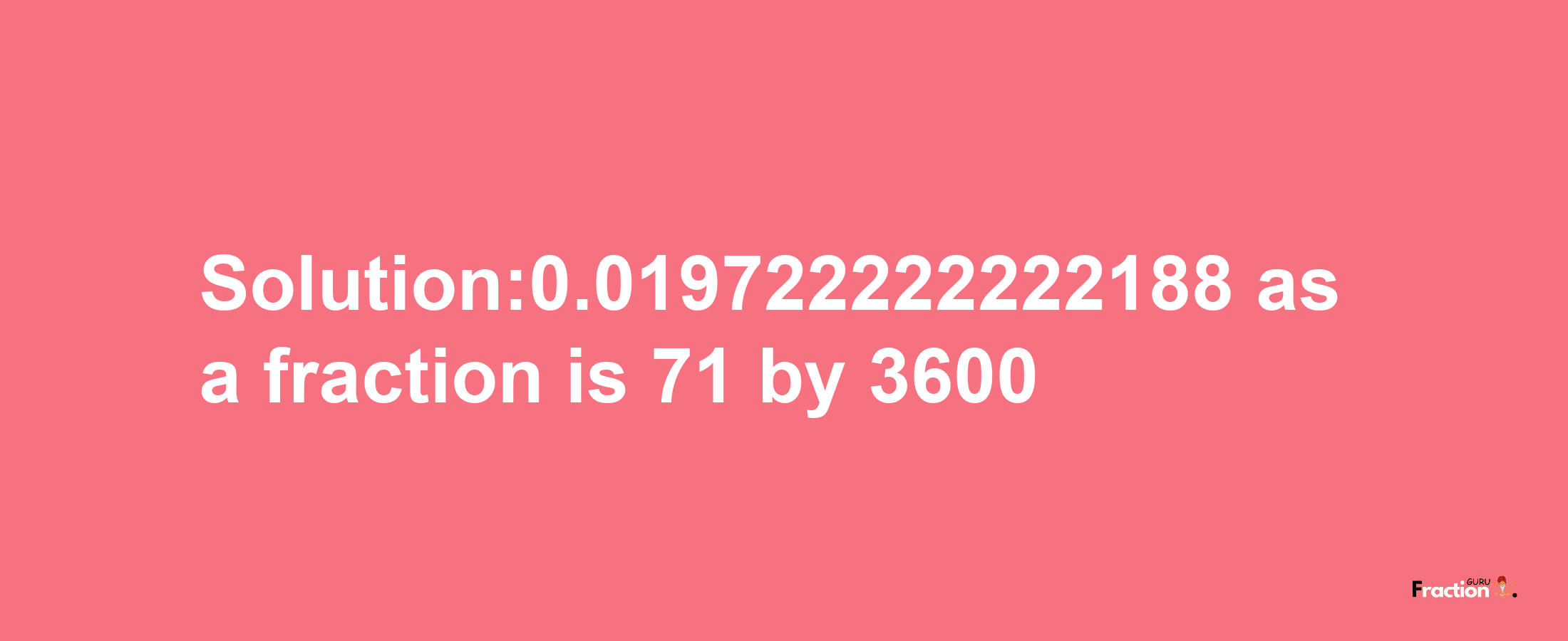 Solution:0.019722222222188 as a fraction is 71/3600