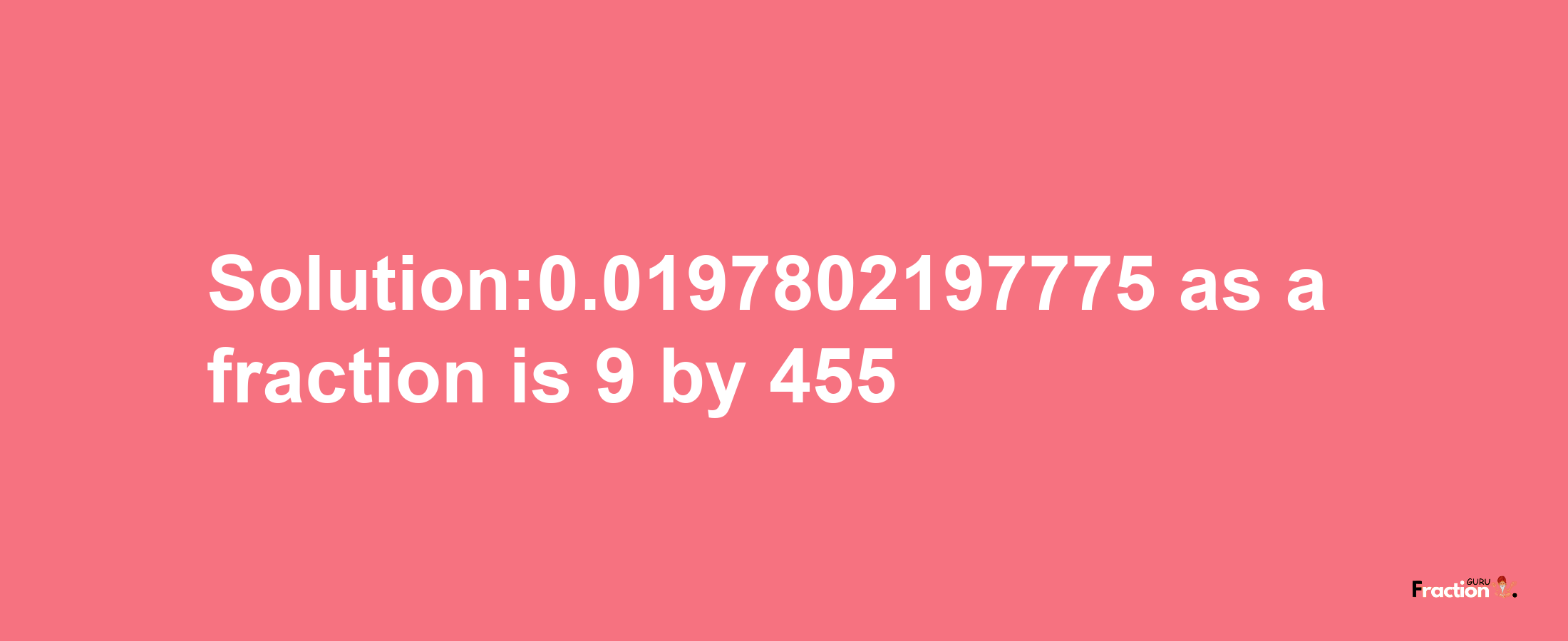 Solution:0.0197802197775 as a fraction is 9/455