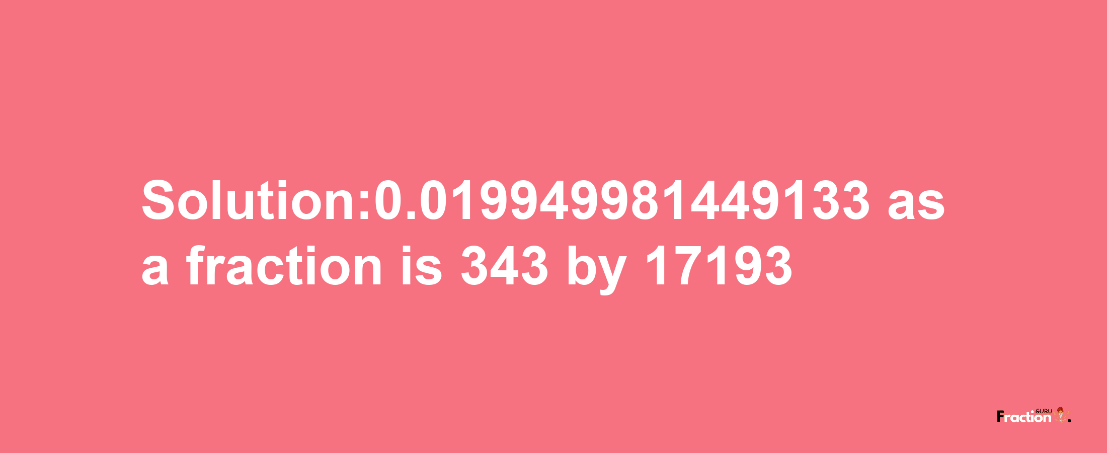 Solution:0.019949981449133 as a fraction is 343/17193