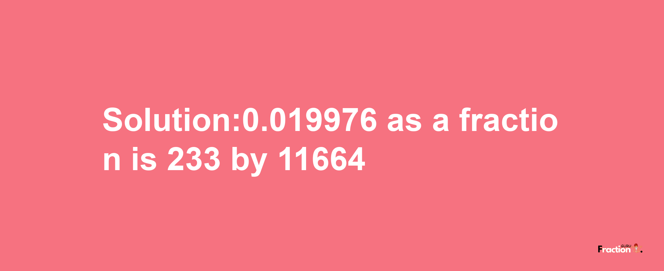 Solution:0.019976 as a fraction is 233/11664