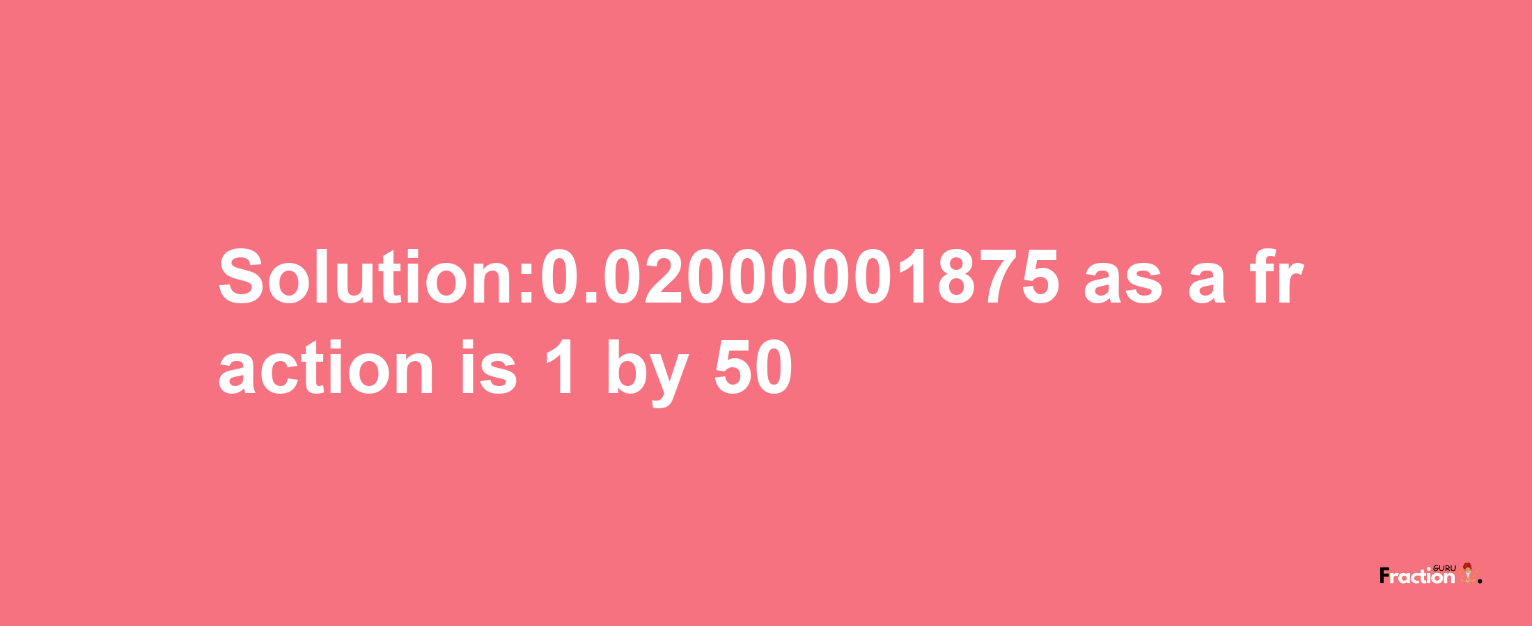 Solution:0.02000001875 as a fraction is 1/50