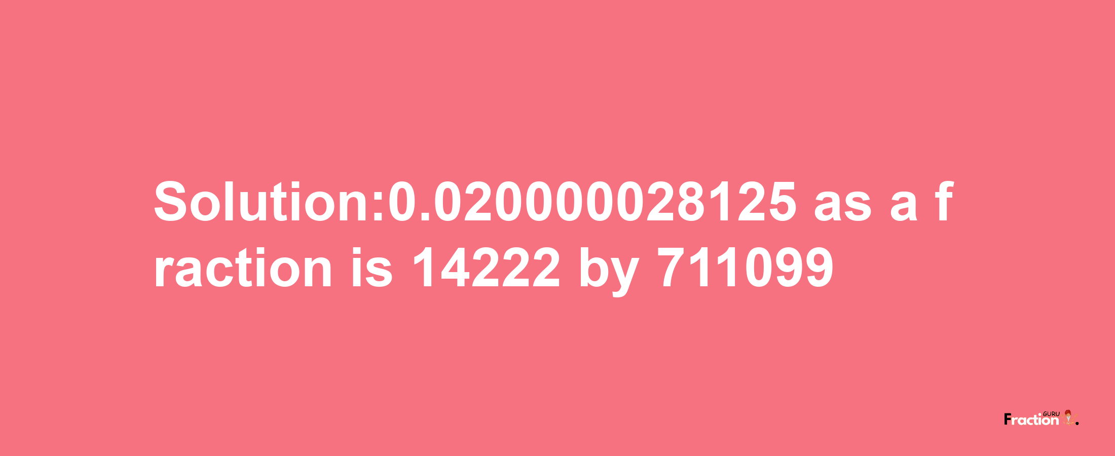 Solution:0.020000028125 as a fraction is 14222/711099