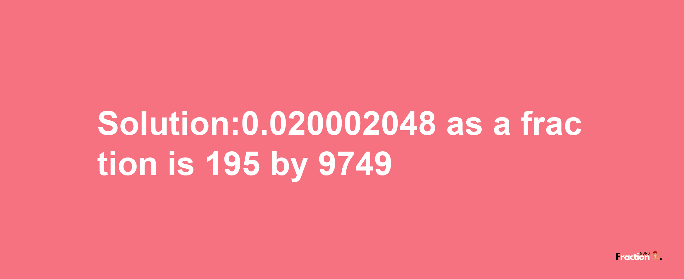 Solution:0.020002048 as a fraction is 195/9749