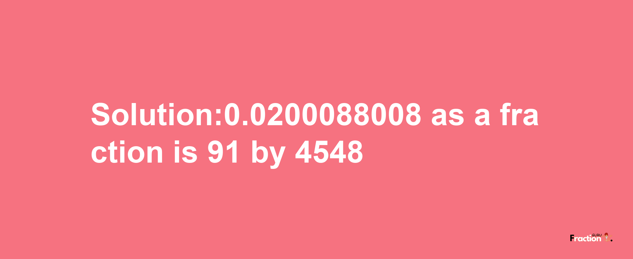 Solution:0.0200088008 as a fraction is 91/4548