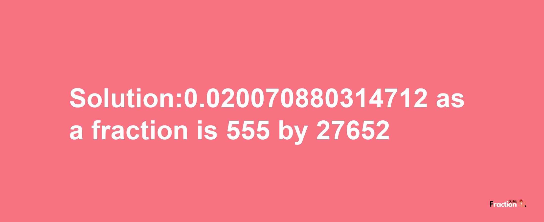 Solution:0.020070880314712 as a fraction is 555/27652