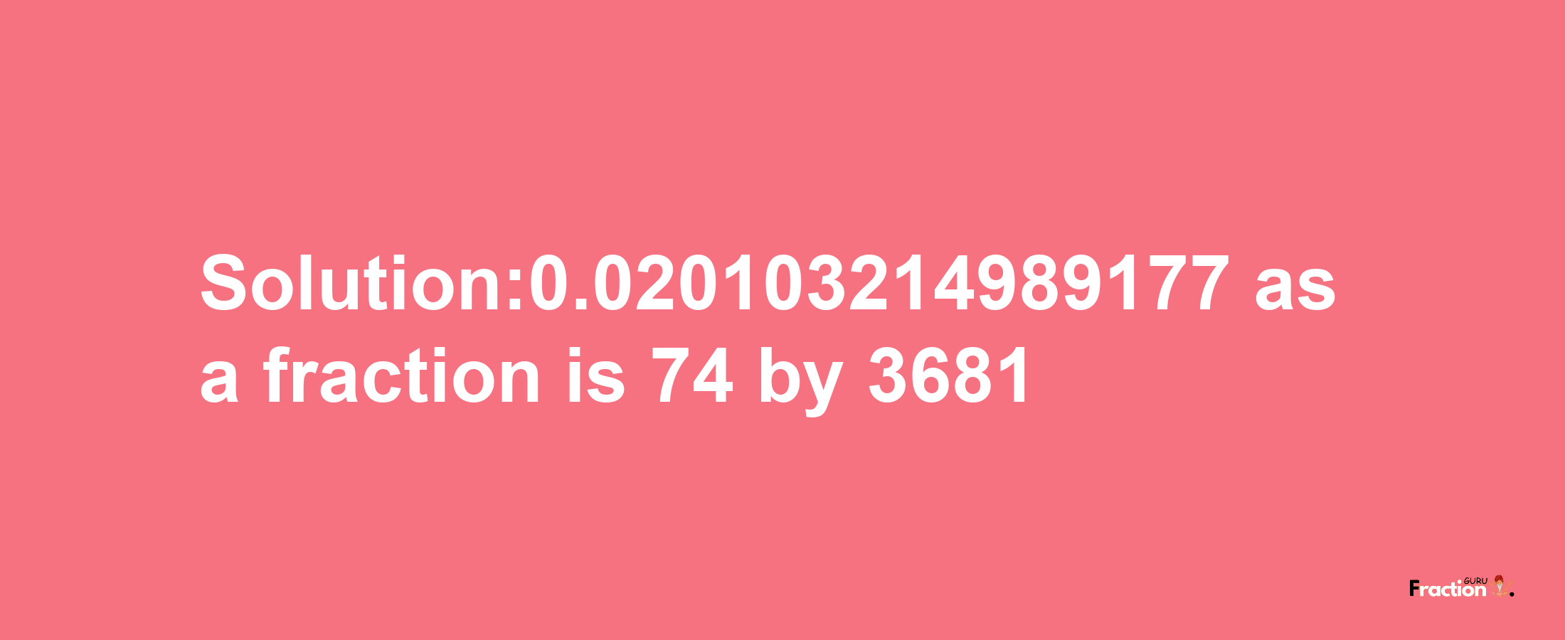 Solution:0.020103214989177 as a fraction is 74/3681