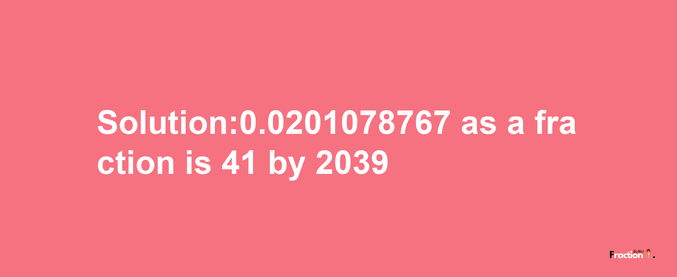 Solution:0.0201078767 as a fraction is 41/2039