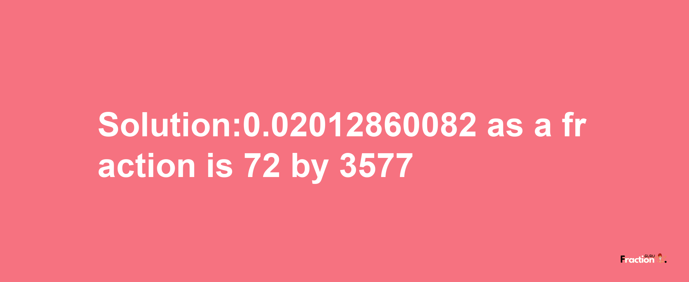 Solution:0.02012860082 as a fraction is 72/3577