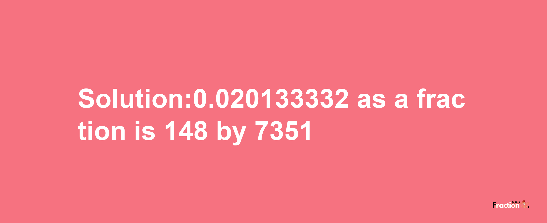 Solution:0.020133332 as a fraction is 148/7351