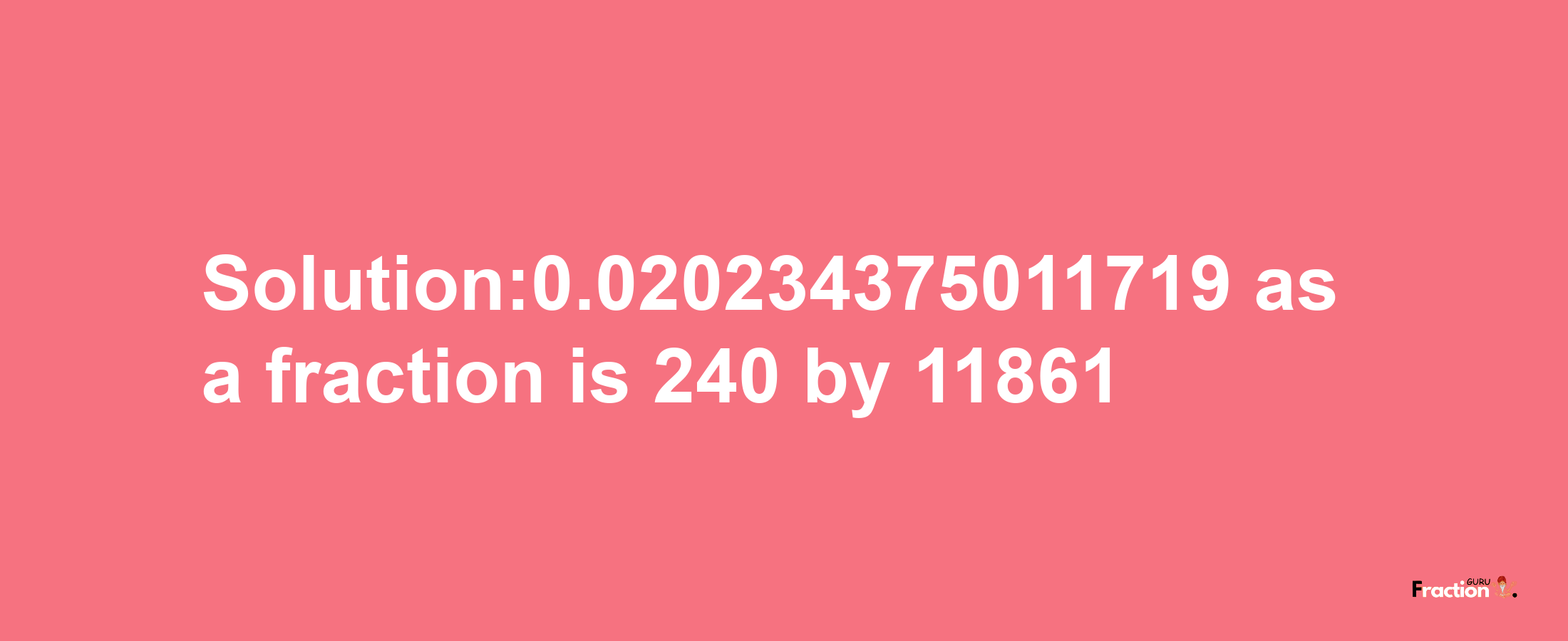 Solution:0.020234375011719 as a fraction is 240/11861