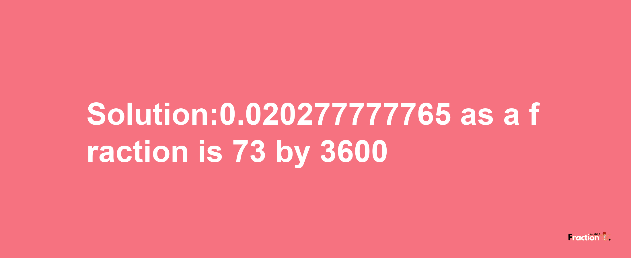 Solution:0.020277777765 as a fraction is 73/3600