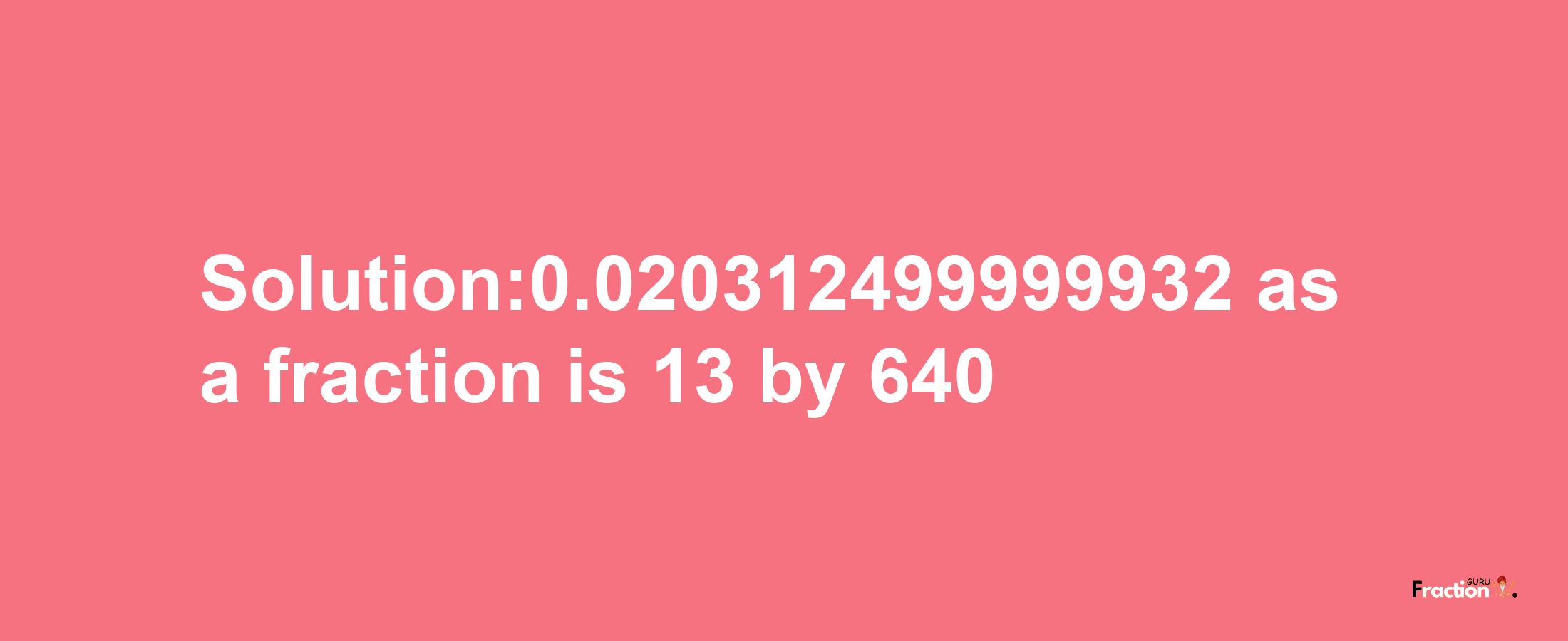 Solution:0.020312499999932 as a fraction is 13/640