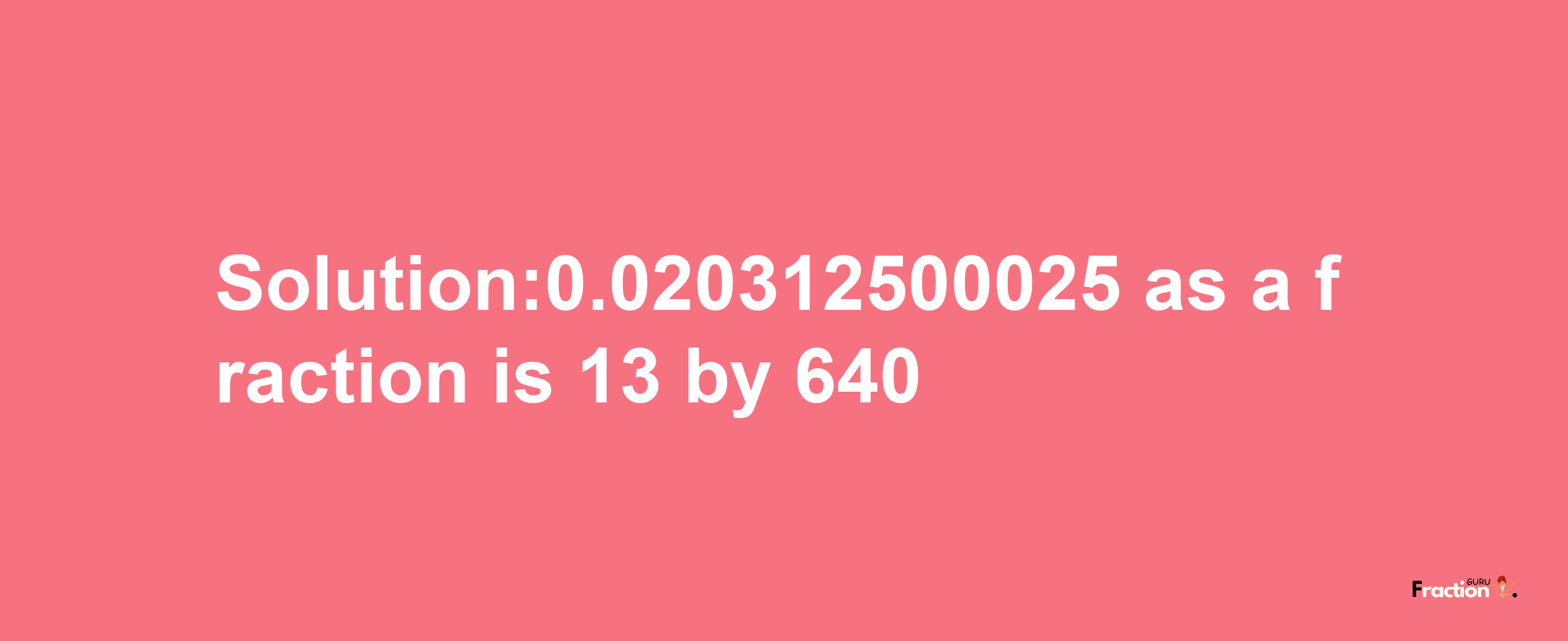 Solution:0.020312500025 as a fraction is 13/640