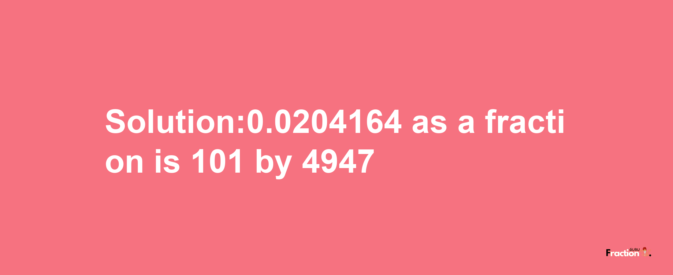 Solution:0.0204164 as a fraction is 101/4947