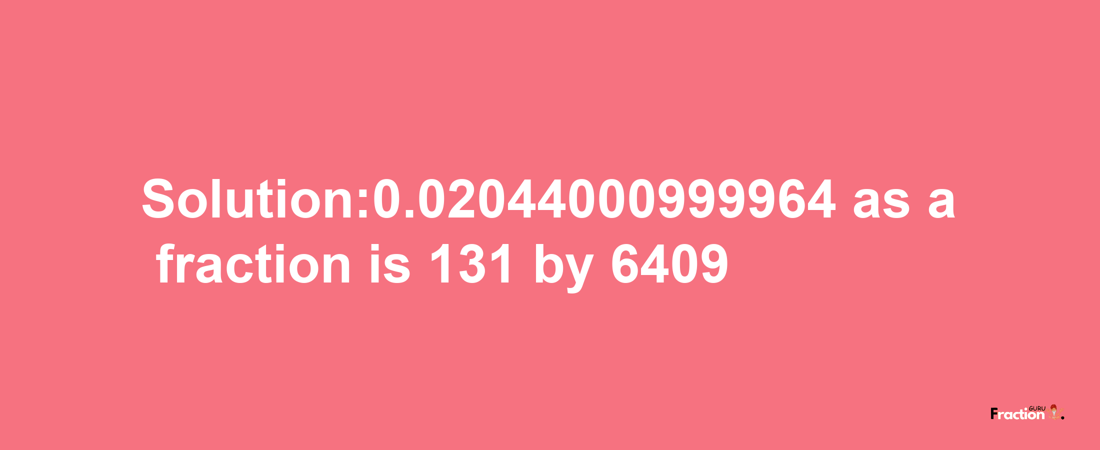 Solution:0.02044000999964 as a fraction is 131/6409