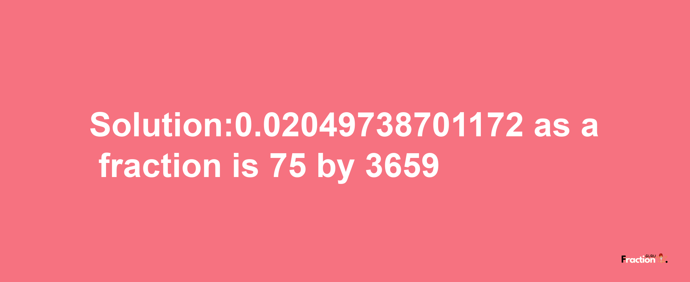 Solution:0.02049738701172 as a fraction is 75/3659