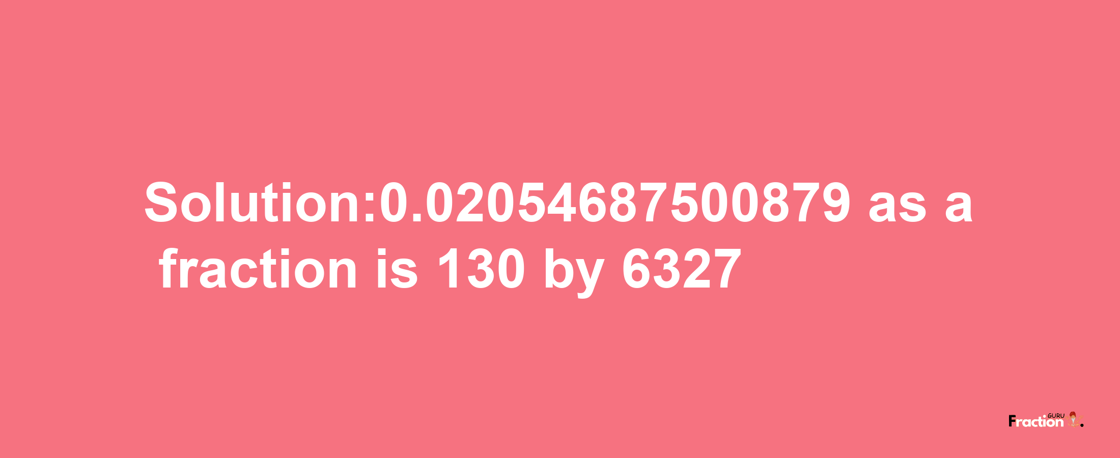 Solution:0.02054687500879 as a fraction is 130/6327