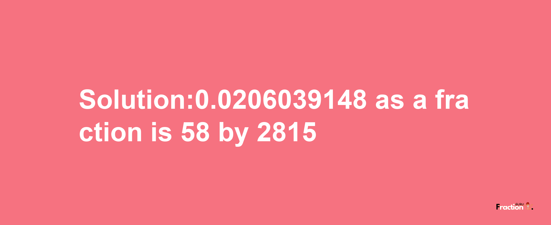 Solution:0.0206039148 as a fraction is 58/2815