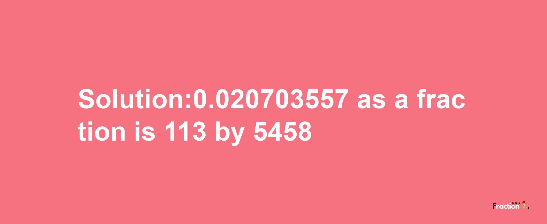 Solution:0.020703557 as a fraction is 113/5458