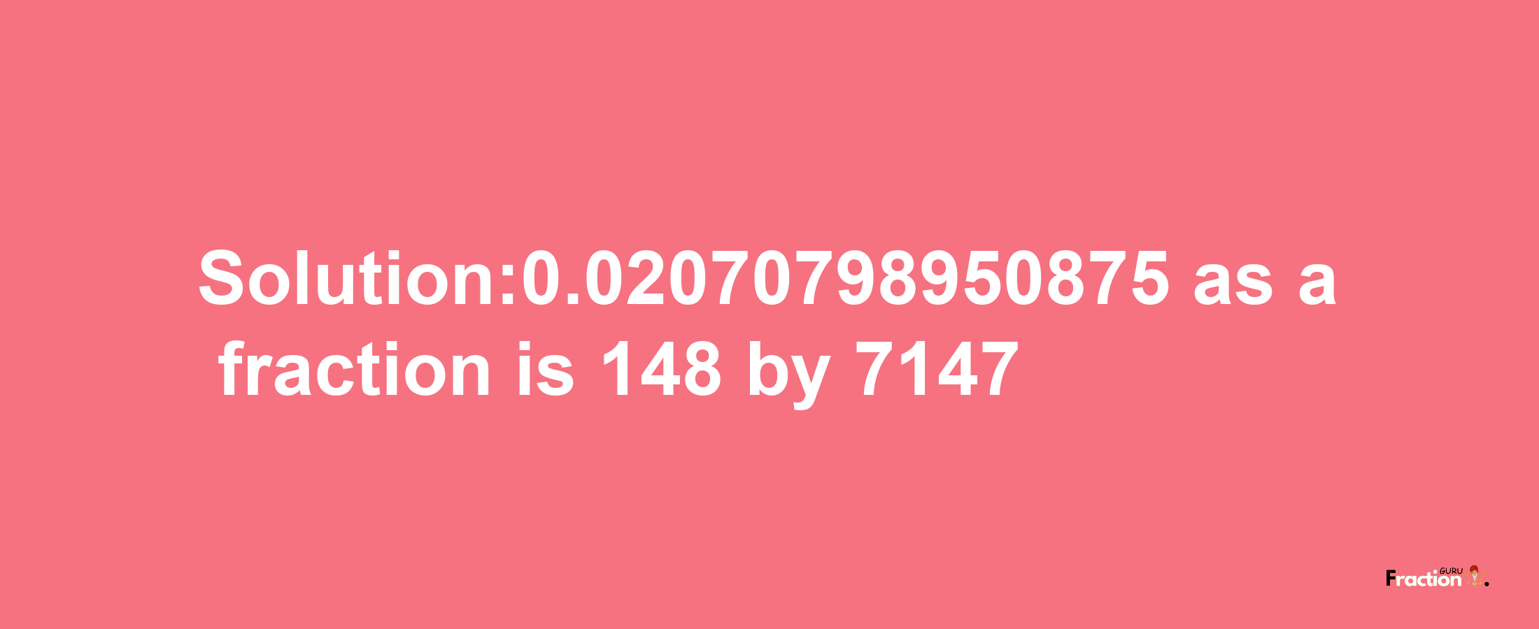 Solution:0.02070798950875 as a fraction is 148/7147