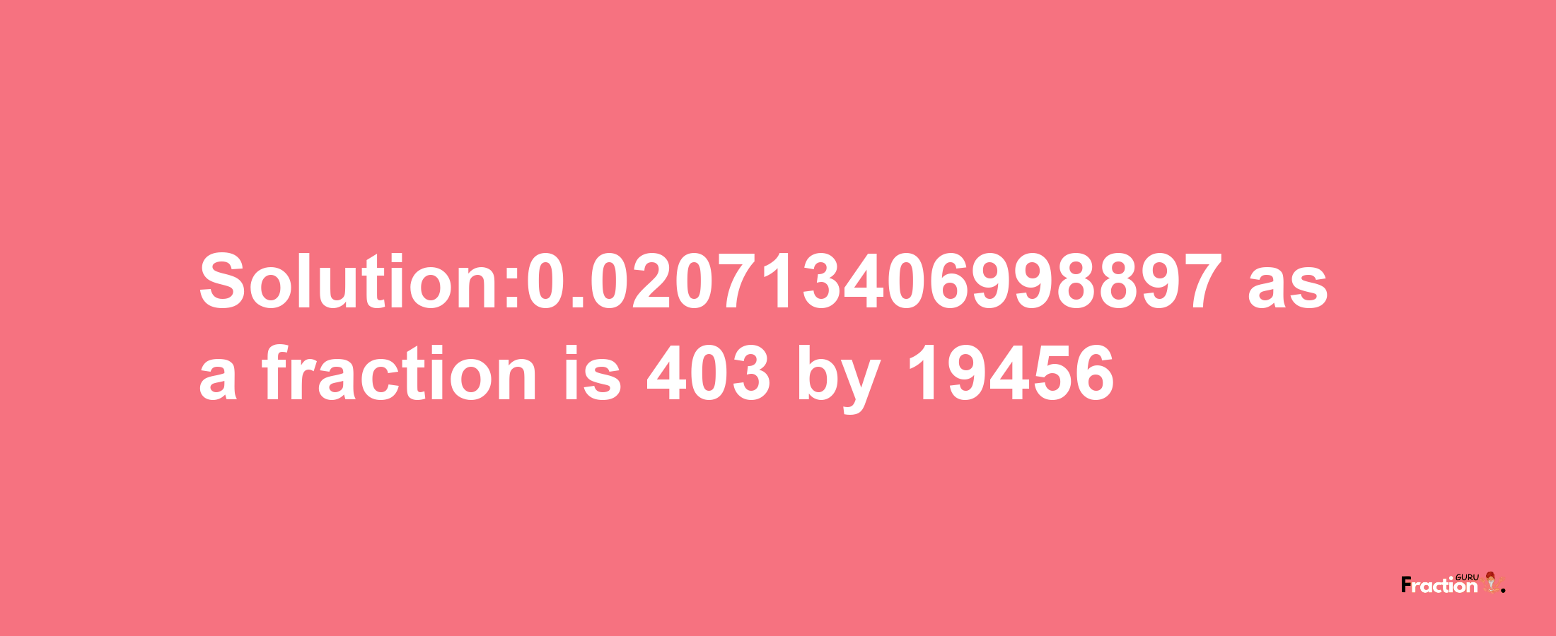 Solution:0.020713406998897 as a fraction is 403/19456