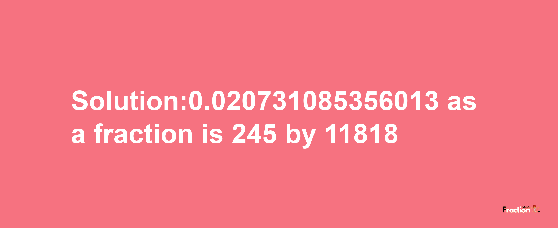 Solution:0.020731085356013 as a fraction is 245/11818