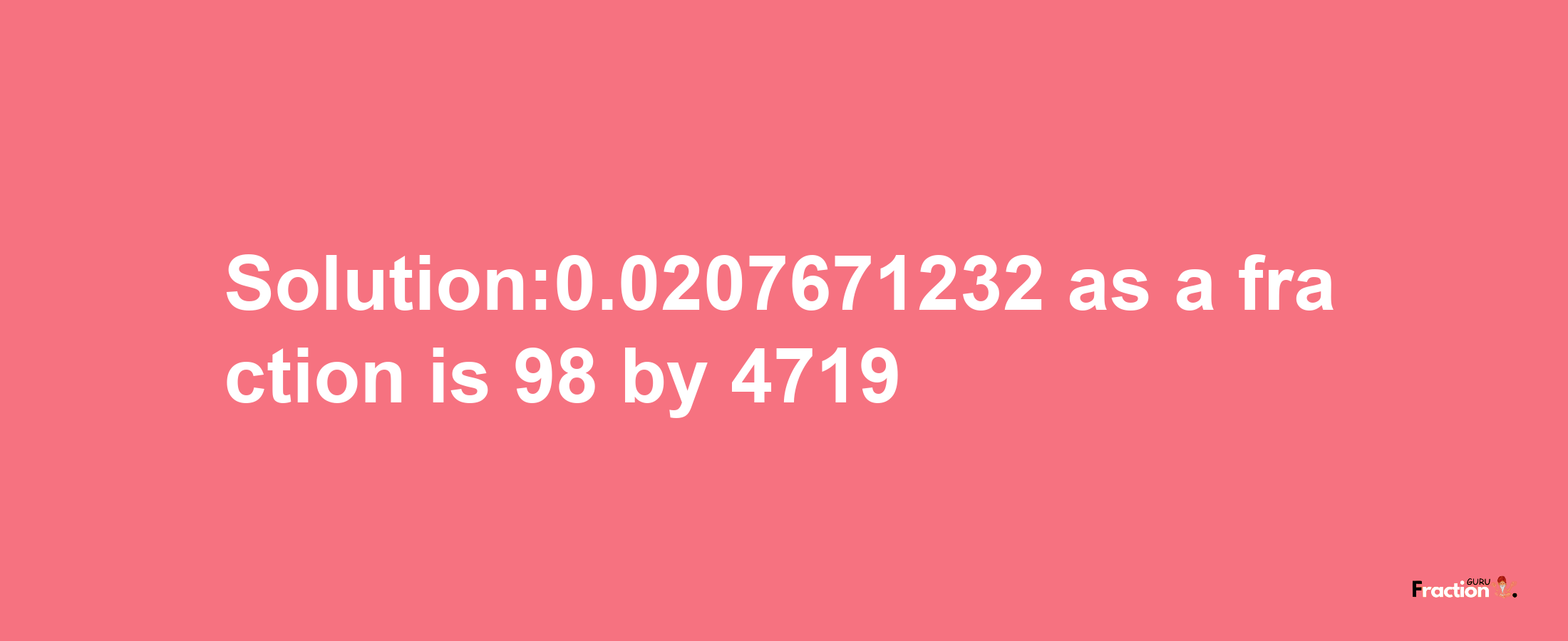 Solution:0.0207671232 as a fraction is 98/4719