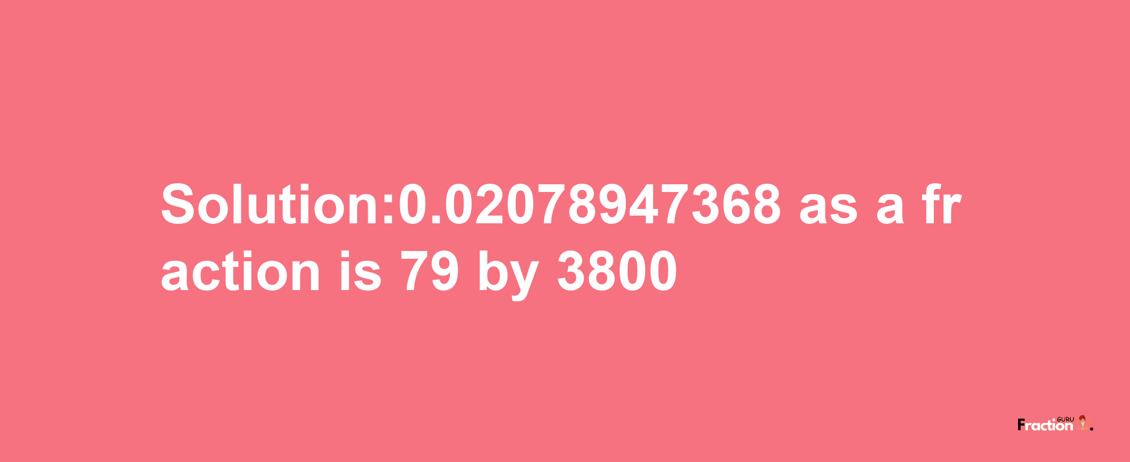 Solution:0.02078947368 as a fraction is 79/3800