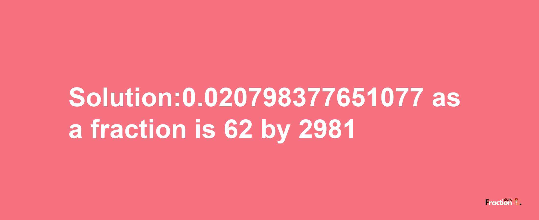 Solution:0.020798377651077 as a fraction is 62/2981