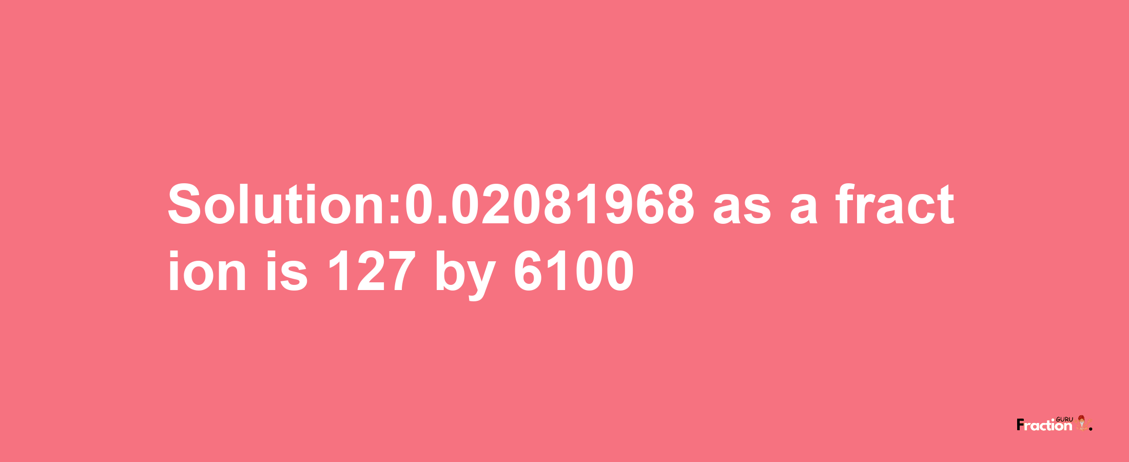 Solution:0.02081968 as a fraction is 127/6100