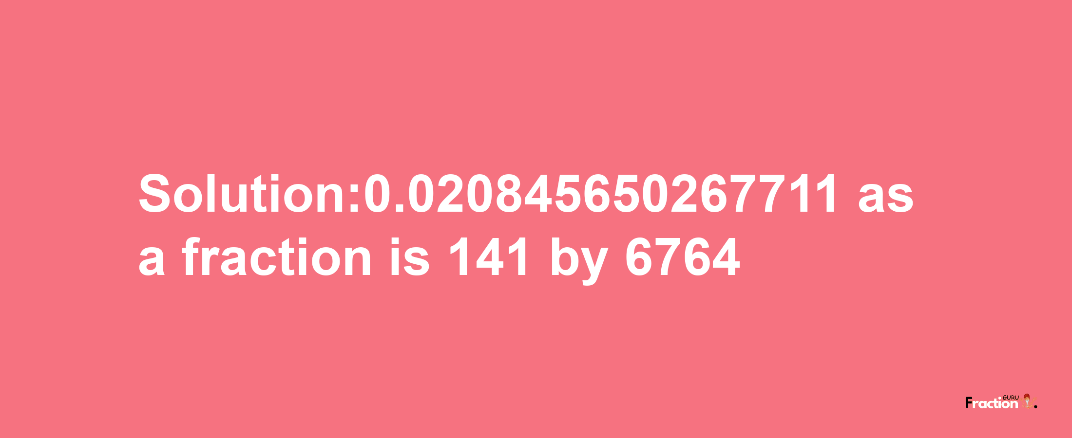 Solution:0.020845650267711 as a fraction is 141/6764