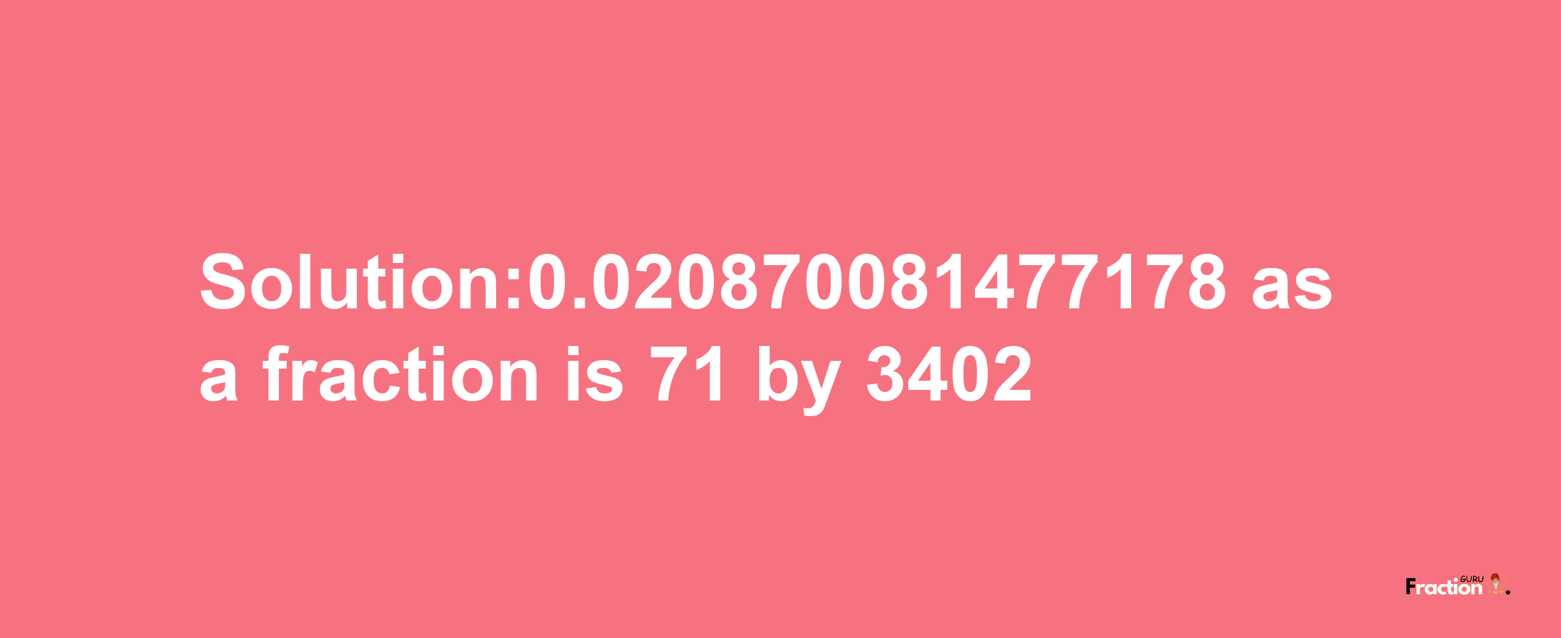 Solution:0.020870081477178 as a fraction is 71/3402