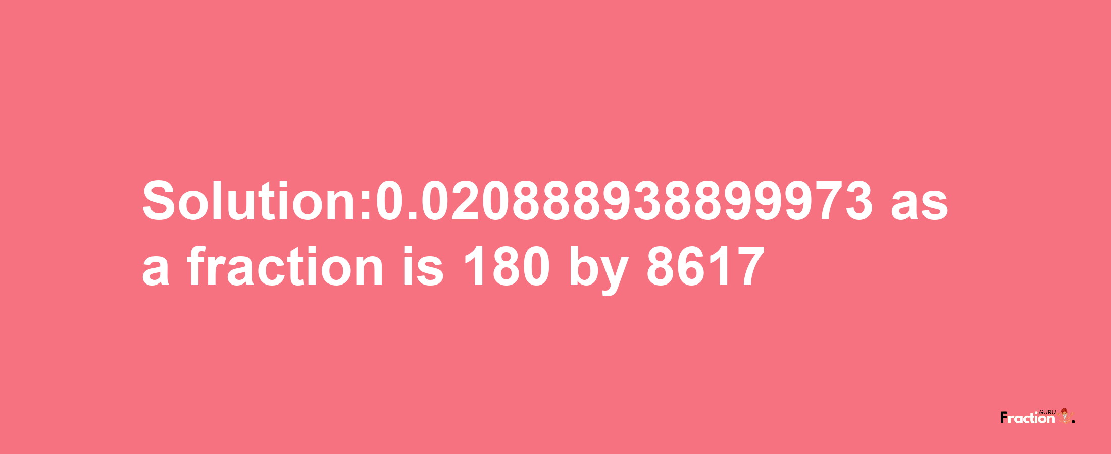 Solution:0.020888938899973 as a fraction is 180/8617