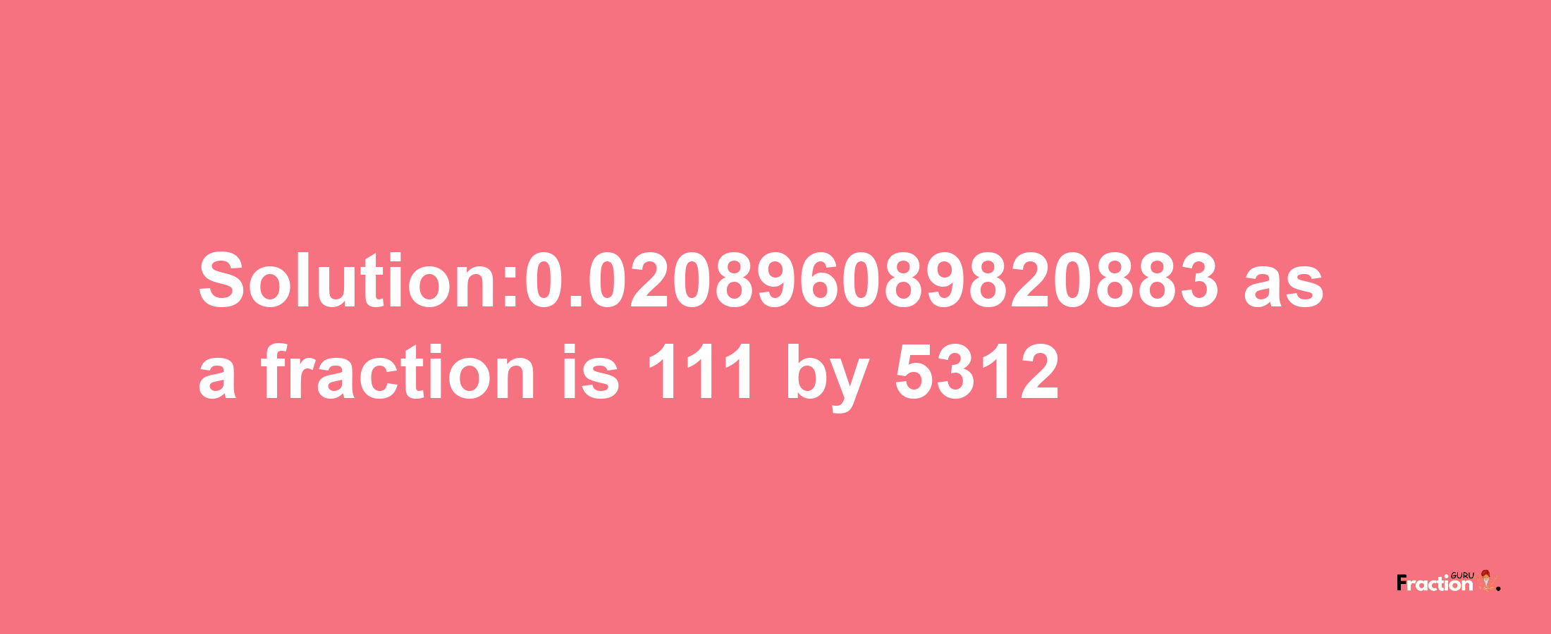 Solution:0.020896089820883 as a fraction is 111/5312