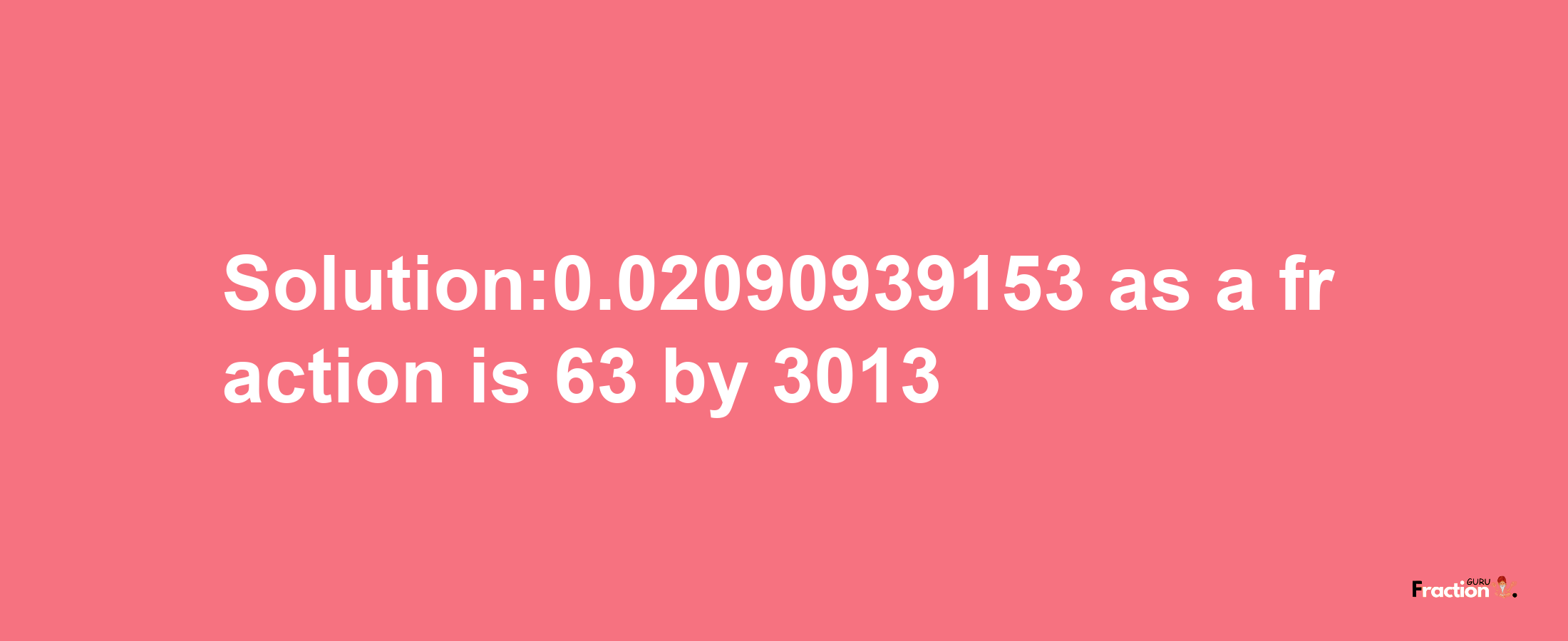 Solution:0.02090939153 as a fraction is 63/3013