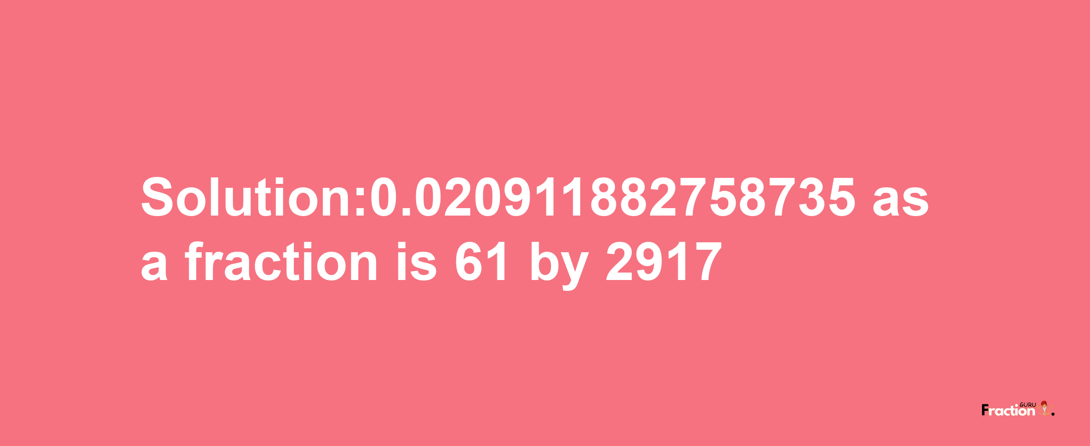 Solution:0.020911882758735 as a fraction is 61/2917