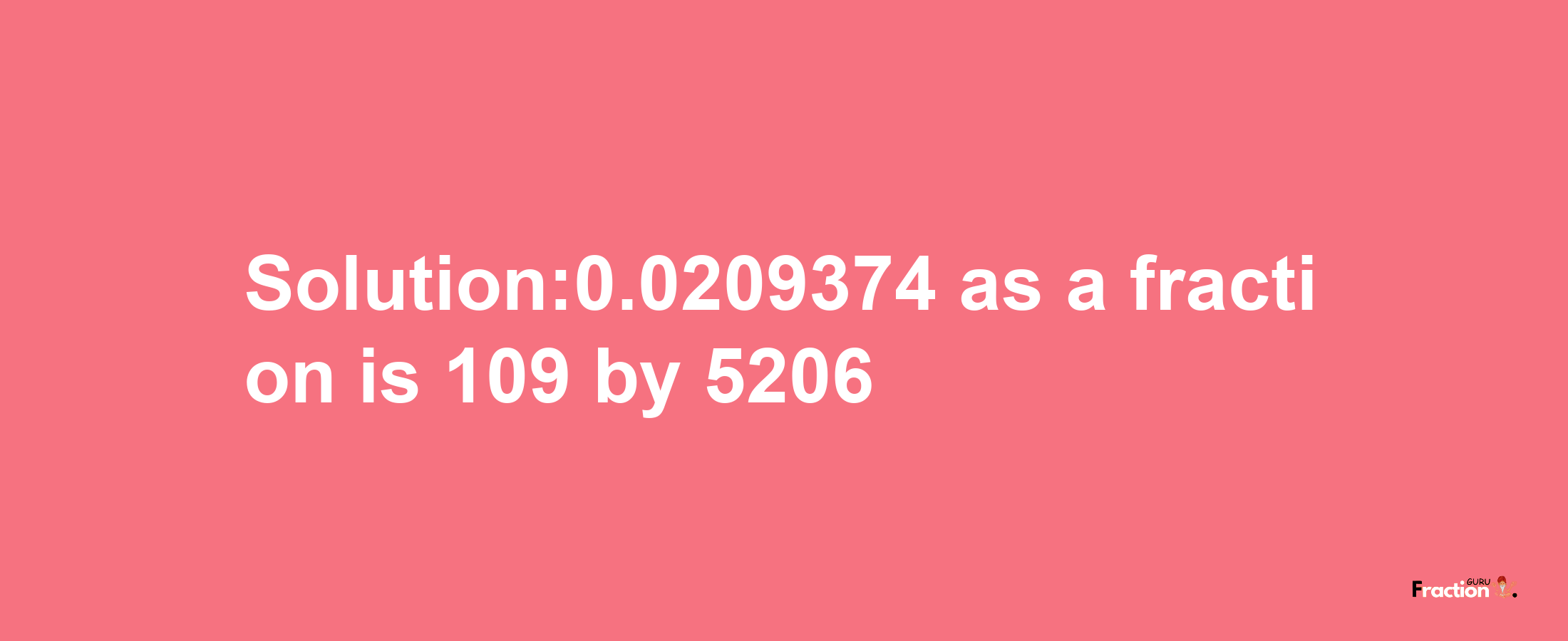 Solution:0.0209374 as a fraction is 109/5206