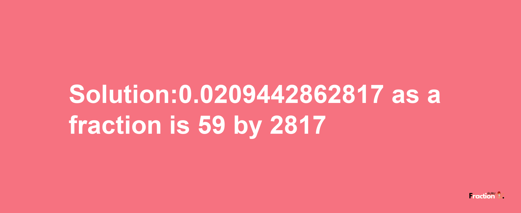 Solution:0.0209442862817 as a fraction is 59/2817