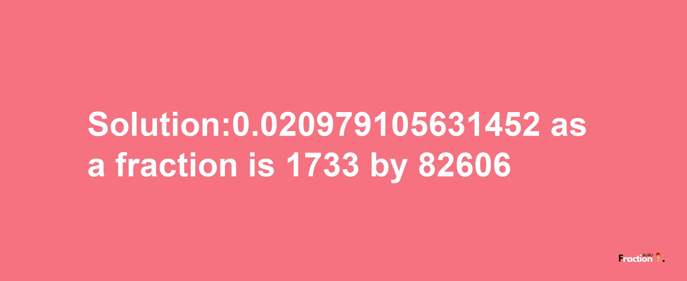 Solution:0.020979105631452 as a fraction is 1733/82606