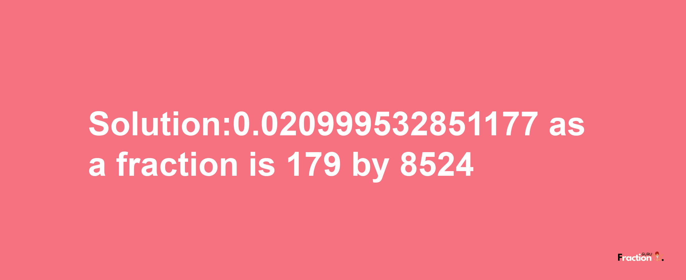 Solution:0.020999532851177 as a fraction is 179/8524