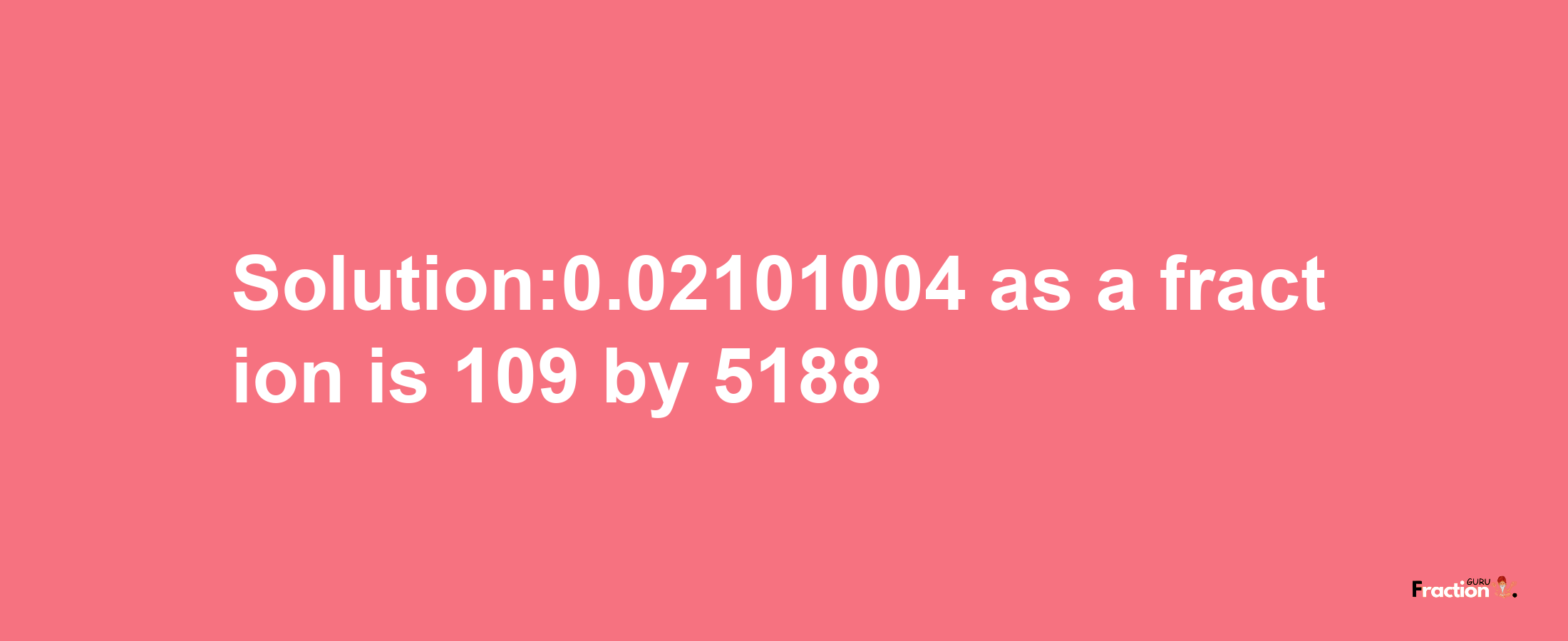 Solution:0.02101004 as a fraction is 109/5188