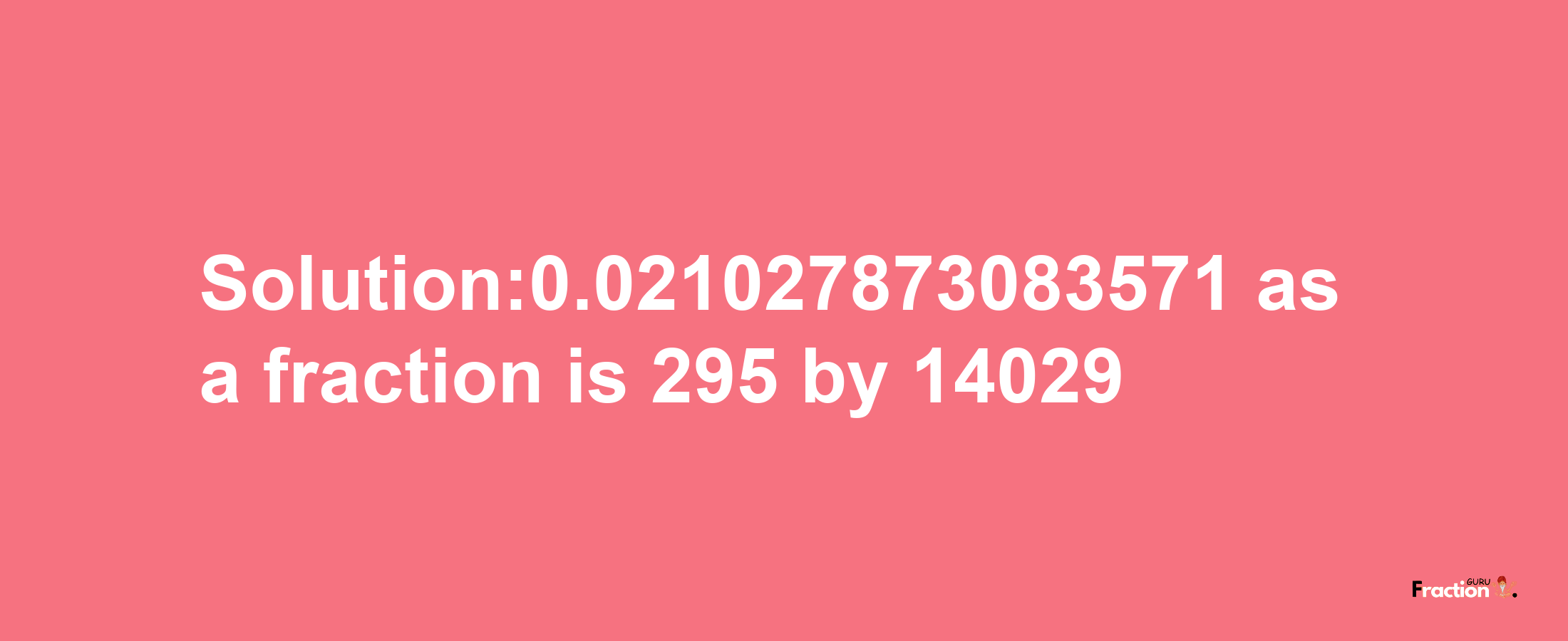 Solution:0.021027873083571 as a fraction is 295/14029