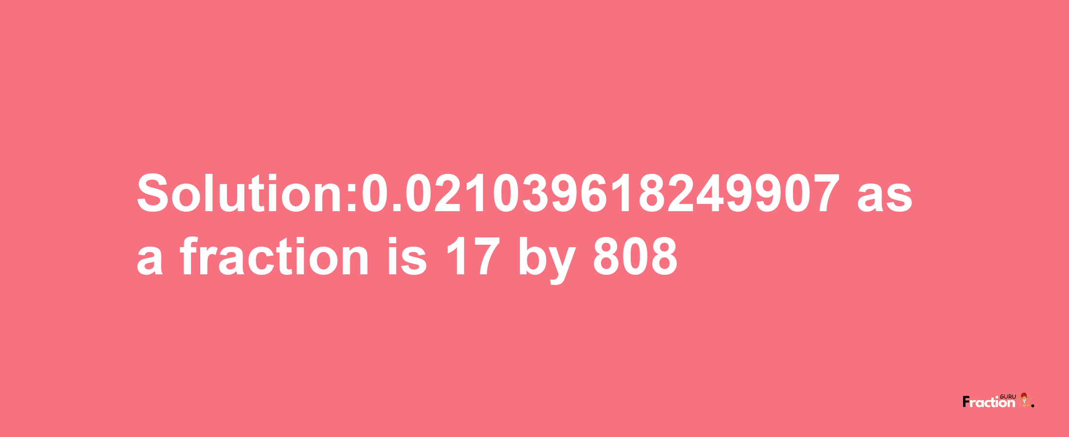 Solution:0.021039618249907 as a fraction is 17/808