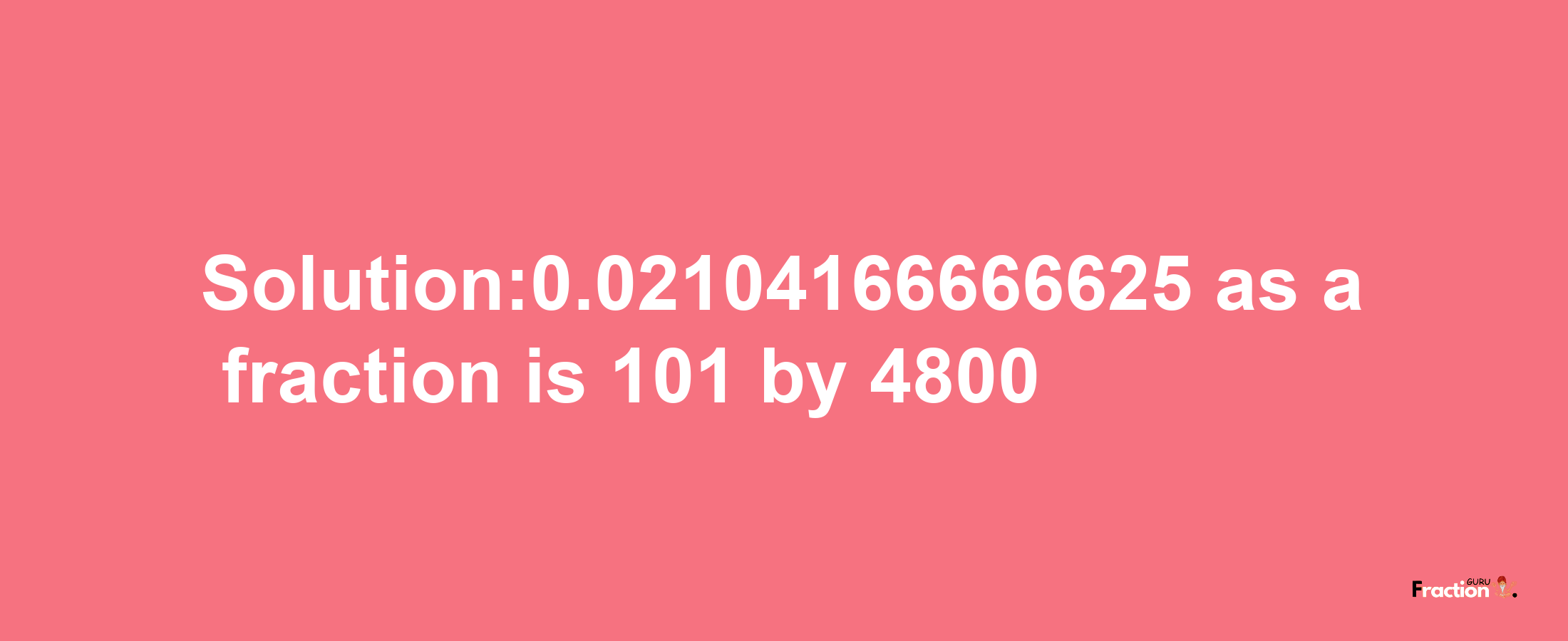 Solution:0.02104166666625 as a fraction is 101/4800