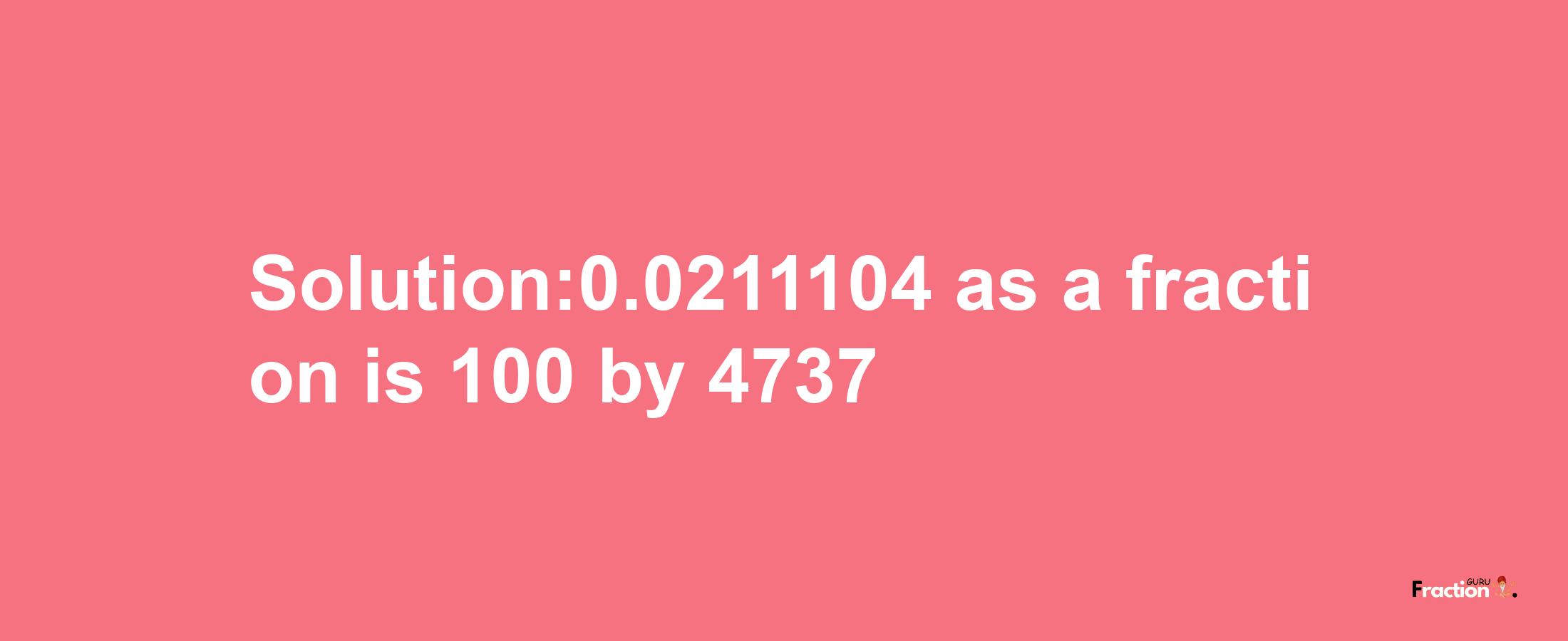 Solution:0.0211104 as a fraction is 100/4737